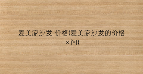 爱美家沙发 价格(爱美家沙发的价格区间)